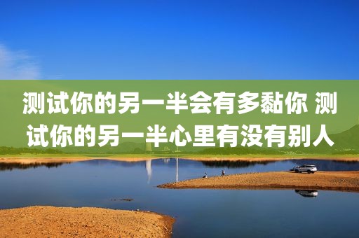 测试你的另一半会有多黏你 测试你的另一半心里有没有别人