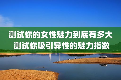 测试你的女性魅力到底有多大 测试你吸引异性的魅力指数