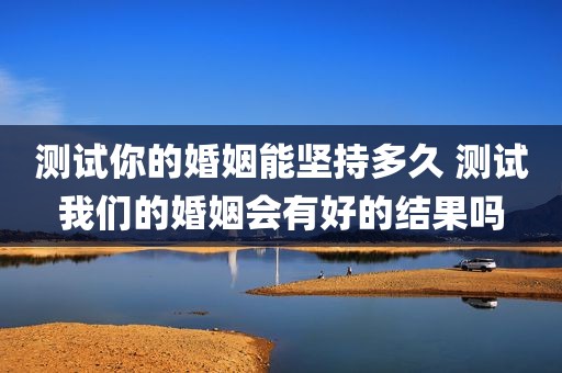 测试你的婚姻能坚持多久 测试我们的婚姻会有好的结果吗