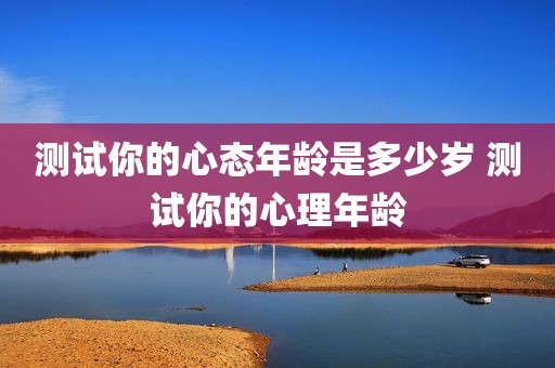 测试你的心态年龄是多少岁 测试你的心理年龄