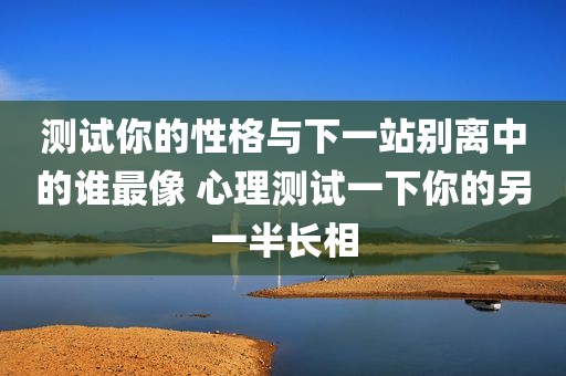 测试你的性格与下一站别离中的谁最像 心理测试一下你的另一半长相