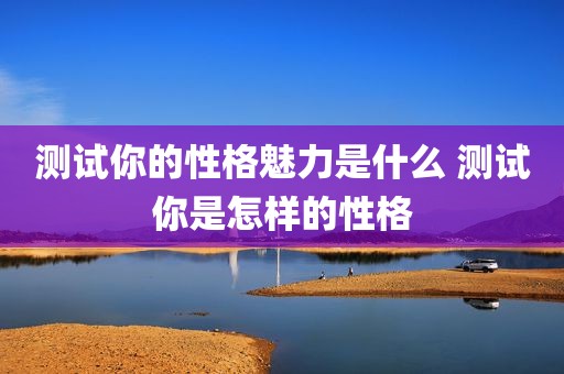 测试你的性格魅力是什么 测试你是怎样的性格