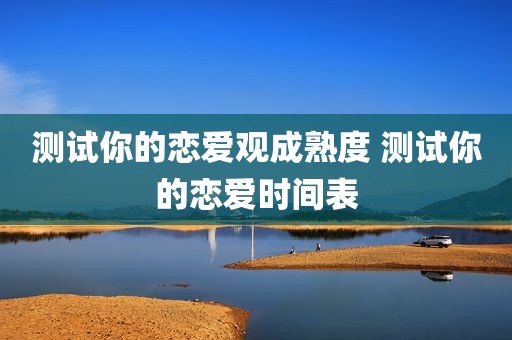 测试你的恋爱观成熟度 测试你的恋爱时间表