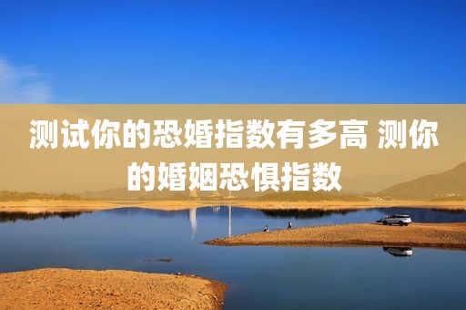 测试你的恐婚指数有多高 测你的婚姻恐惧指数
