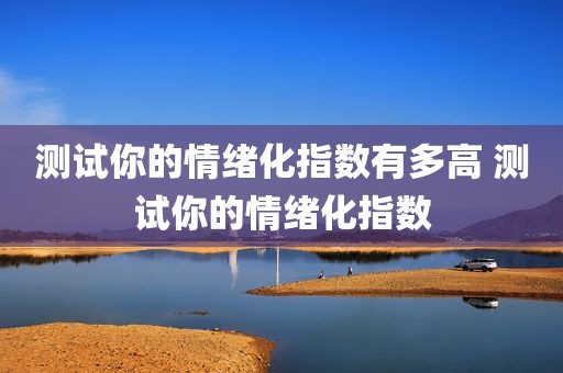 测试你的情绪化指数有多高 测试你的情绪化指数