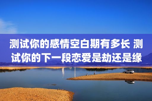 测试你的感情空白期有多长 测试你的下一段恋爱是劫还是缘