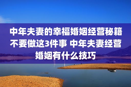 中年夫妻的幸福婚姻经营秘籍不要做这3件事 中年夫妻经营婚姻有什么技巧