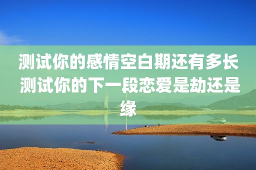 测试你的感情空白期还有多长 测试你的下一段恋爱是劫还是缘