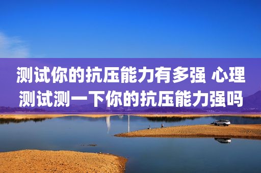 测试你的抗压能力有多强 心理测试测一下你的抗压能力强吗