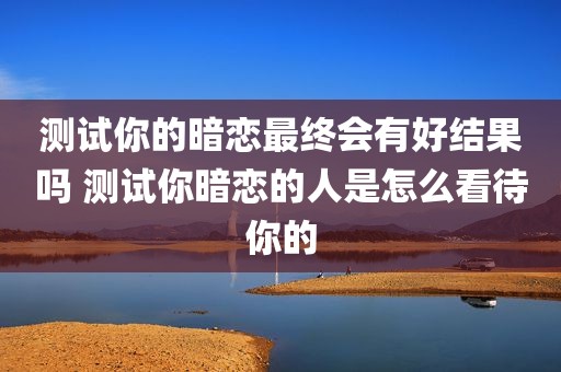 测试你的暗恋最终会有好结果吗 测试你暗恋的人是怎么看待你的