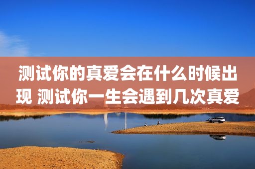 测试你的真爱会在什么时候出现 测试你一生会遇到几次真爱