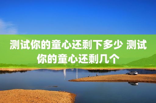 测试你的童心还剩下多少 测试你的童心还剩几个