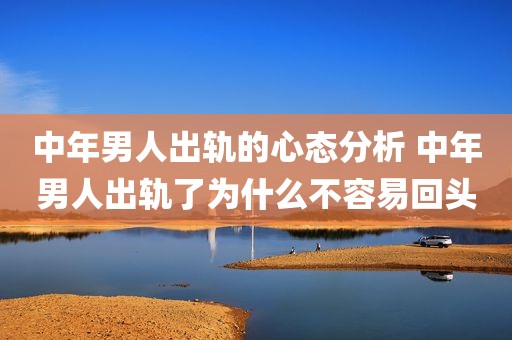 中年男人出轨的心态分析 中年男人出轨了为什么不容易回头