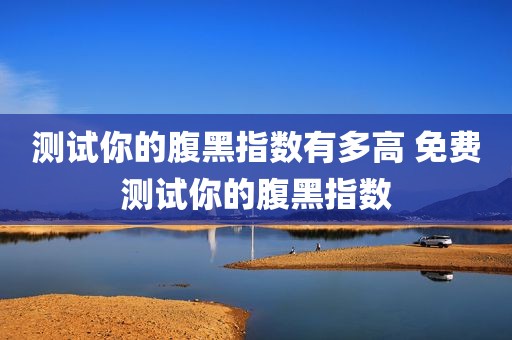 测试你的腹黑指数有多高 免费测试你的腹黑指数