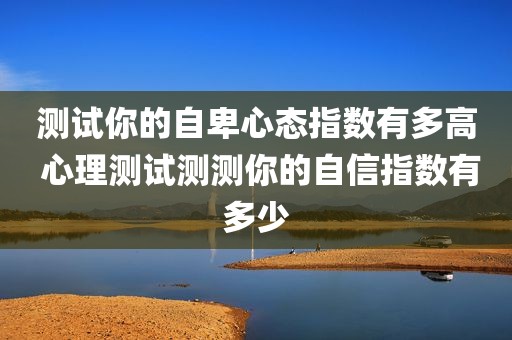 测试你的自卑心态指数有多高 心理测试测测你的自信指数有多少