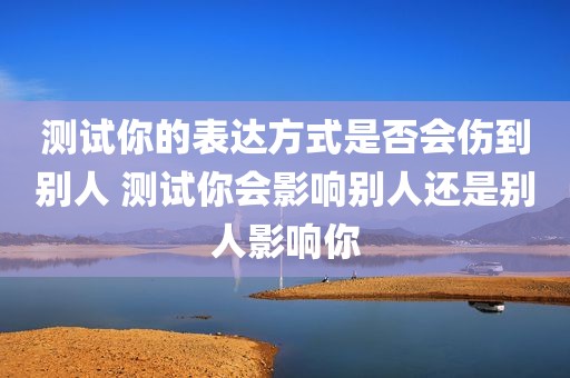 测试你的表达方式是否会伤到别人 测试你会影响别人还是别人影响你
