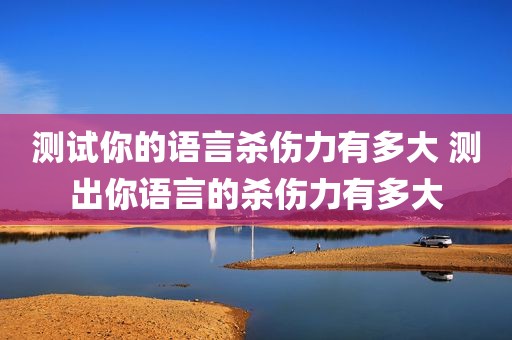 测试你的语言杀伤力有多大 测出你语言的杀伤力有多大