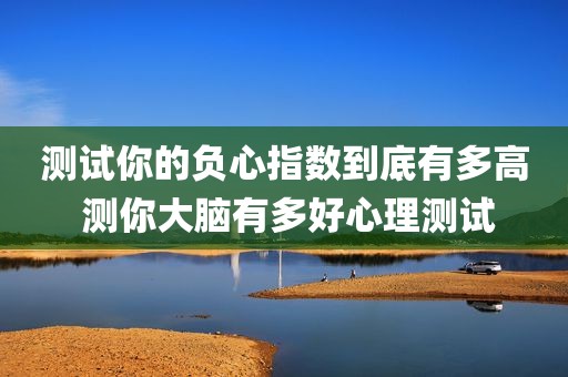 测试你的负心指数到底有多高 测你大脑有多好心理测试