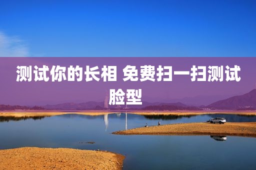 测试你的长相 免费扫一扫测试脸型 