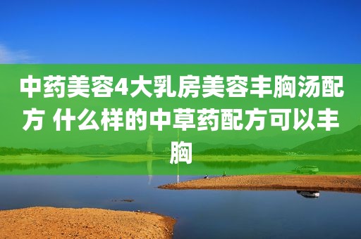 中药美容4大乳房美容丰胸汤配方 什么样的中草药配方可以丰胸