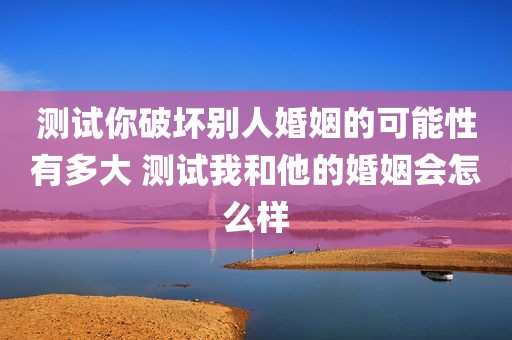 测试你破坏别人婚姻的可能性有多大 测试我和他的婚姻会怎么样