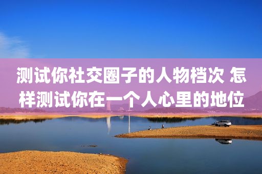 测试你社交圈子的人物档次 怎样测试你在一个人心里的地位