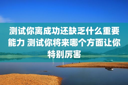 测试你离成功还缺乏什么重要能力 测试你将来哪个方面让你特别厉害