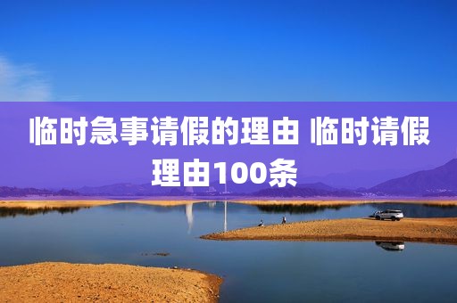 临时急事请假的理由 临时请假理由100条 