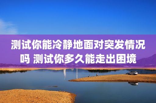 测试你能冷静地面对突发情况吗 测试你多久能走出困境