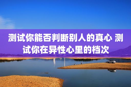 测试你能否判断别人的真心 测试你在异性心里的档次