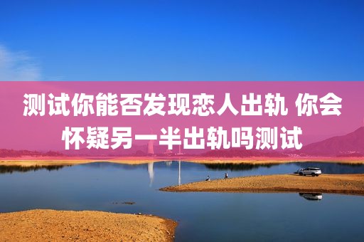测试你能否发现恋人出轨 你会怀疑另一半出轨吗测试