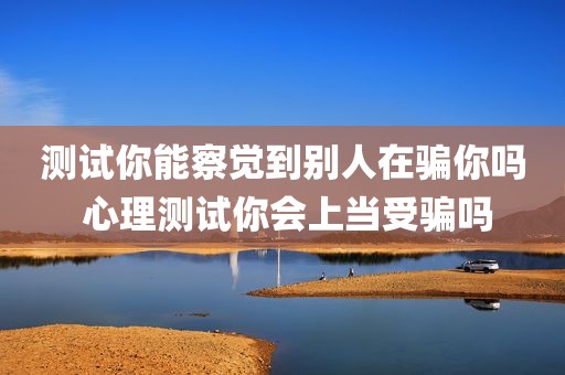 测试你能察觉到别人在骗你吗 心理测试你会上当受骗吗