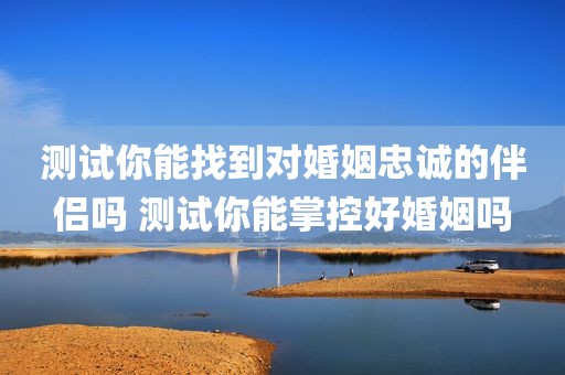 测试你能找到对婚姻忠诚的伴侣吗 测试你能掌控好婚姻吗