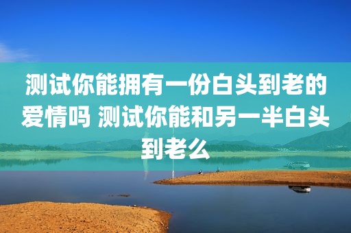 测试你能拥有一份白头到老的爱情吗 测试你能和另一半白头到老么