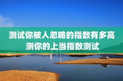 测试你被人忽略的指数有多高 测你的上当指数测试