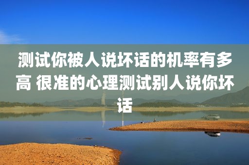 测试你被人说坏话的机率有多高 很准的心理测试别人说你坏话