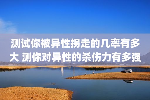 测试你被异性拐走的几率有多大 测你对异性的杀伤力有多强