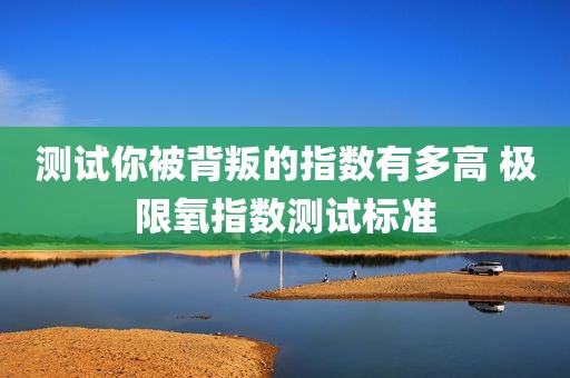 测试你被背叛的指数有多高 极限氧指数测试标准