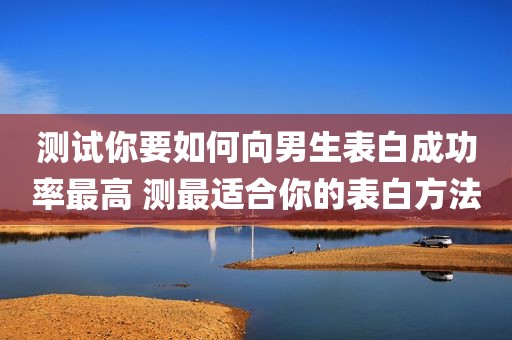 测试你要如何向男生表白成功率最高 测最适合你的表白方法