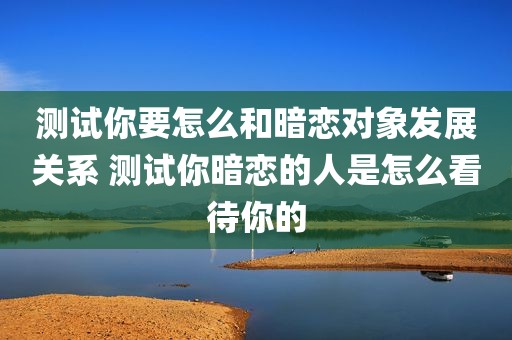测试你要怎么和暗恋对象发展关系 测试你暗恋的人是怎么看待你的
