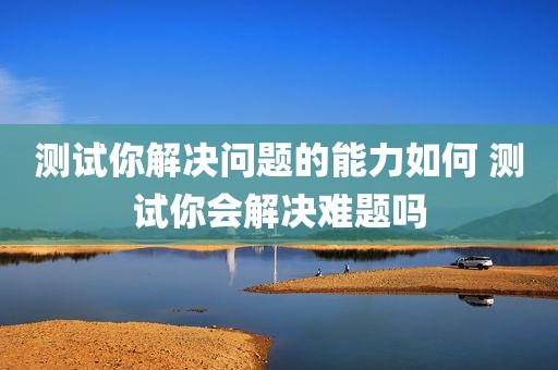 测试你解决问题的能力如何 测试你会解决难题吗