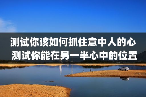 测试你该如何抓住意中人的心 测试你能在另一半心中的位置