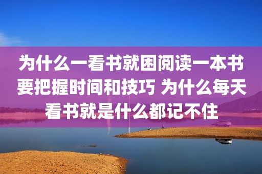 为什么一看书就困阅读一本书要把握时间和技巧 为什么每天看书就是什么都记不住