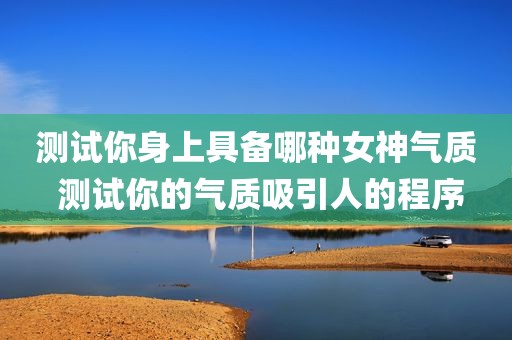 测试你身上具备哪种女神气质 测试你的气质吸引人的程序