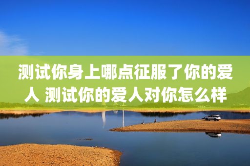 测试你身上哪点征服了你的爱人 测试你的爱人对你怎么样
