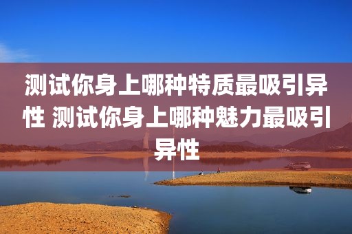 测试你身上哪种特质最吸引异性 测试你身上哪种魅力最吸引异性