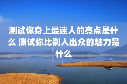 测试你身上最迷人的亮点是什么 测试你比别人出众的魅力是什么