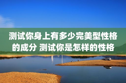 测试你身上有多少完美型性格的成分 测试你是怎样的性格