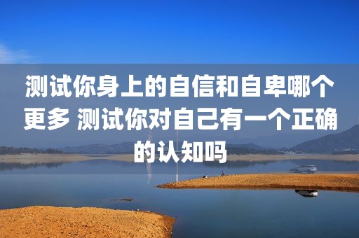 测试你身上的自信和自卑哪个更多 测试你对自己有一个正确的认知吗