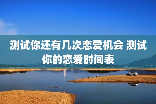 测试你还有几次恋爱机会 测试你的恋爱时间表